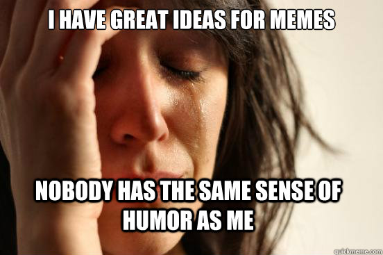 i have great ideas for memes nobody has the same sense of humor as me  First World Problems