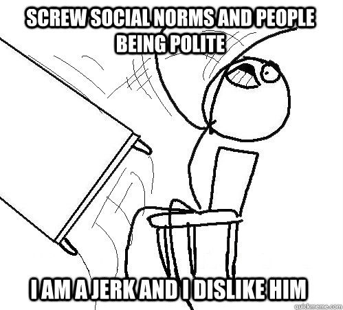 Screw social norms and people being polite I am a jerk and I dislike him  rage table flip