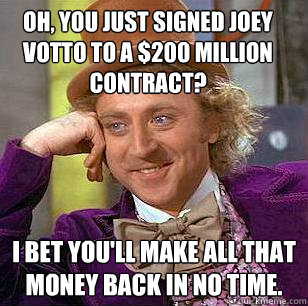 Oh, you just signed Joey Votto to a $200 Million contract? I bet you'll make all that money back in no time.  - Oh, you just signed Joey Votto to a $200 Million contract? I bet you'll make all that money back in no time.   Condescending Wonka