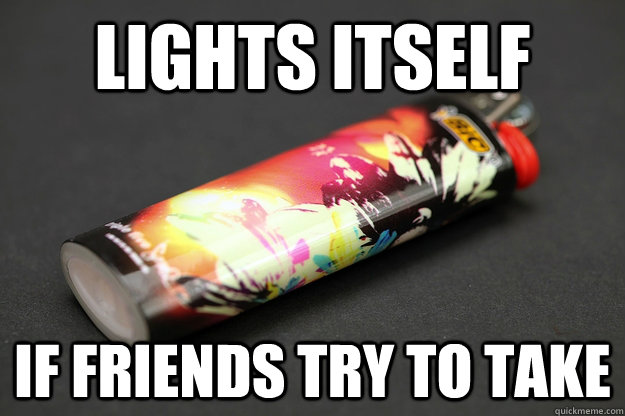 Lights itself If friends try to take  Good Guy Lighter