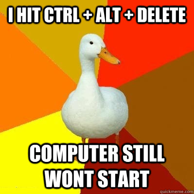 I hit ctrl + Alt + delete computer still wont start  Tech Impaired Duck