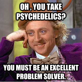 OH , YOU TAKE PSYCHEDELICS?  YOU MUST BE AN EXCELLENT PROBLEM SOLVER.  Condescending Wonka