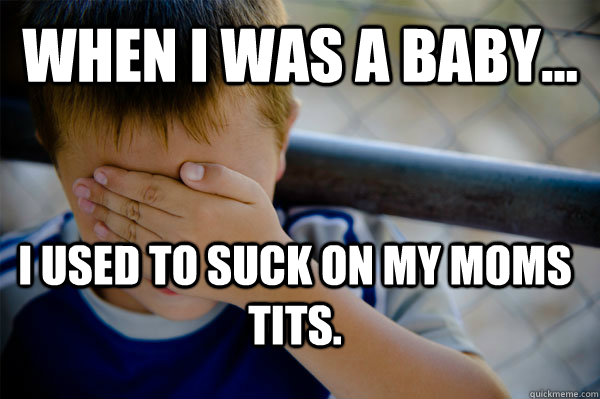 WHEN I WAS A BABY... I used to suck on my moms tits.  Confession kid