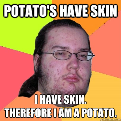 Potato's have skin i have skin.
therefore i am a potato. - Potato's have skin i have skin.
therefore i am a potato.  Butthurt Dweller