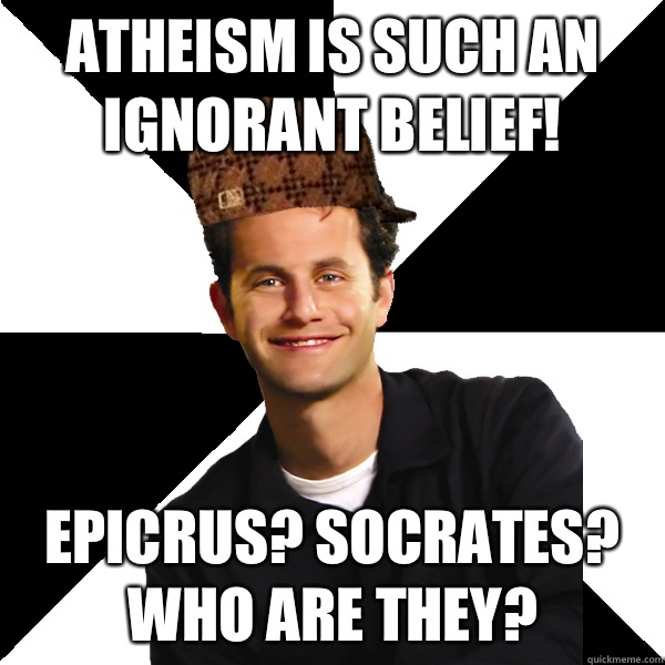 Atheism is such an ignorant belief! Epicrus? Socrates? Who are they?  Scumbag Christian