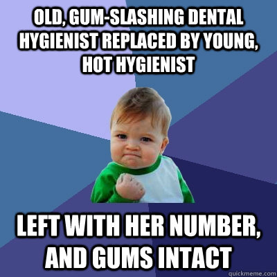 Old, gum-slashing dental hygienist replaced by young, hot hygienist left with her number, and gums intact  Success Kid