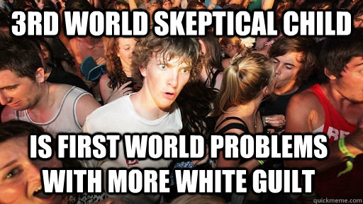 3rd World Skeptical Child is first world problems with more white guilt - 3rd World Skeptical Child is first world problems with more white guilt  Sudden Clarity Clarence