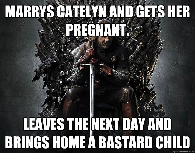Marrys Catelyn and gets her pregnant. Leaves the next day and brings home a bastard child  Stupid Ned Stark