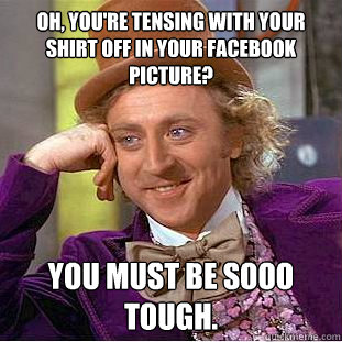 oh, you're tensing with your shirt off in your facebook picture? you must be sooo tough.  Condescending Wonka