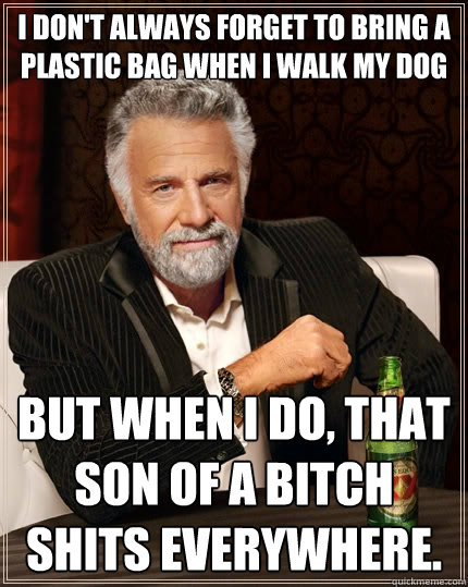 I don't always forget to bring a plastic bag when i walk my dog but when i do, that son of a bitch shits everywhere.  The Most Interesting Man In The World