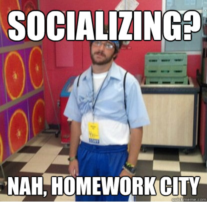 SOCIALIZING? NAH, HOMEWORK CITY  SOCIALIZING