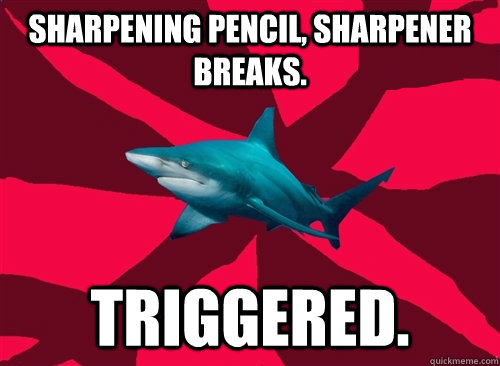 Sharpening pencil, sharpener breaks.  TRIGGERED.   Self-Injury Shark