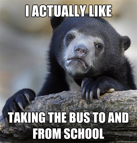 I actually like taking the bus to and from school  Confession Bear