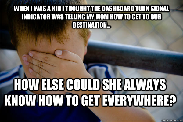 WHEN I WAS A KID I thought the dashboard turn signal indicator was telling my mom how to get to our destination... How else could she always know how to get everywhere?  Confession kid