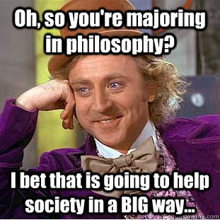 Oh, so you're majoring in philosophy? I bet that is going to help society in a BIG way...   Condescending Wonka