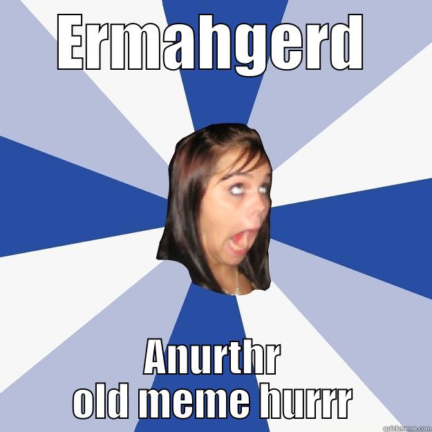 Janina be gettin' lazy... - ERMAHGERD ANURTHR OLD MEME HURRR Annoying Facebook Girl