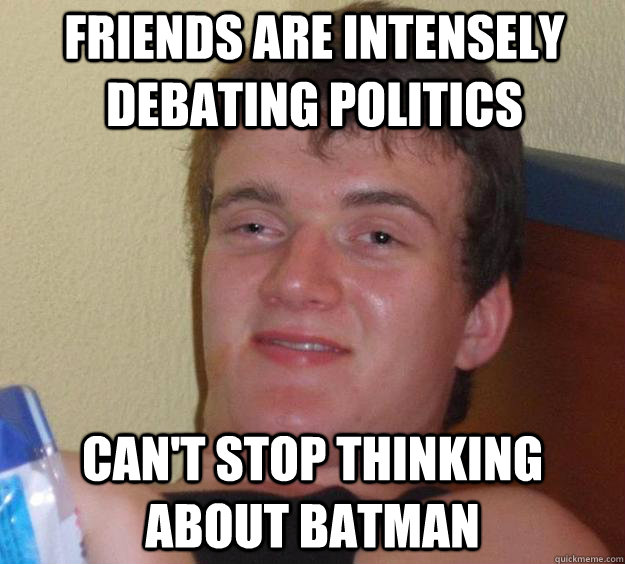 Friends are intensely debating politics Can't stop thinking about Batman - Friends are intensely debating politics Can't stop thinking about Batman  10 Guy