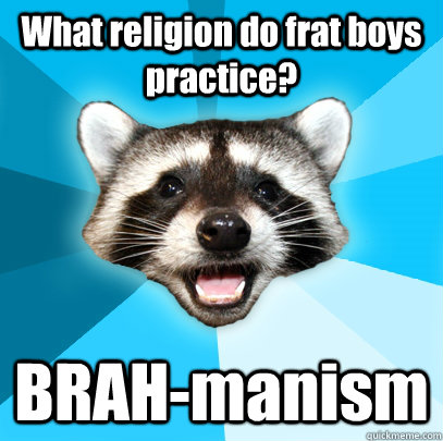 What religion do frat boys practice? BRAH-manism - What religion do frat boys practice? BRAH-manism  Lame Pun Coon