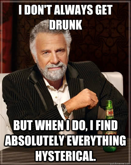 I don't always get drunk But when I do, I find absolutely everything hysterical.  The Most Interesting Man In The World