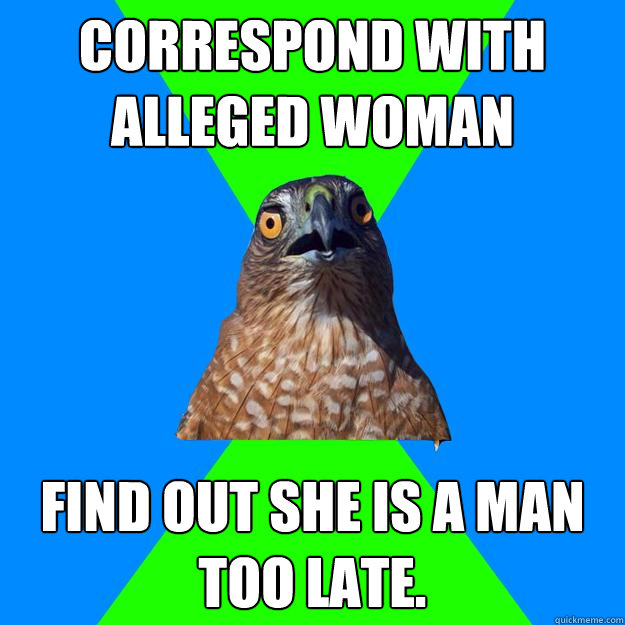 Correspond with alleged woman  Find out she is a man too late.  Hawkward