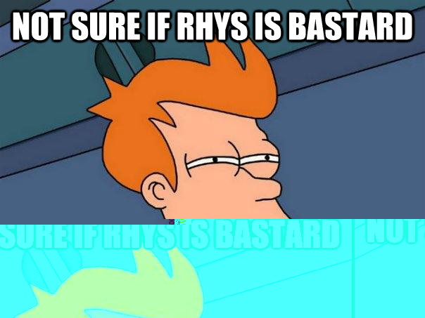 not sure if rhys is bastard nah, rhys is rhys, horrible  Futurama Fry