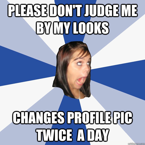 Please Don't Judge Me By My Looks Changes Profile pic twice  a Day   Annoying Facebook Girl