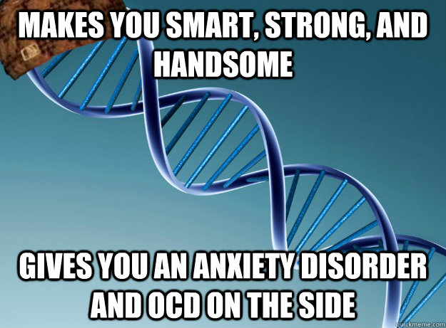 Makes you smart, strong, and handsome gives you an anxiety disorder and OCD on the side  Scumbag Genetics