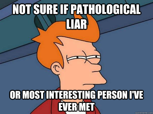 Not sure if pathological liar Or most interesting person I've ever met   Futurama Fry