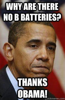 why are there no B batteries? Thanks Obama!  Everything Is Barack Obamas Fault