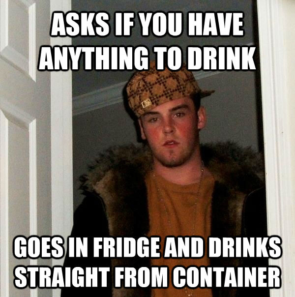 ASKS IF YOU HAVE ANYTHING TO DRINK GOES IN FRIDGE AND DRINKS STRAIGHT FROM CONTAINER  Scumbag Steve