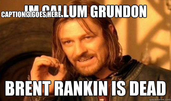 IM CALLUM GRUNDON BRENT RANKIN IS DEAD Caption 3 goes here  Boromir