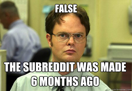 False The subreddit was made 6 months ago - False The subreddit was made 6 months ago  Dwight