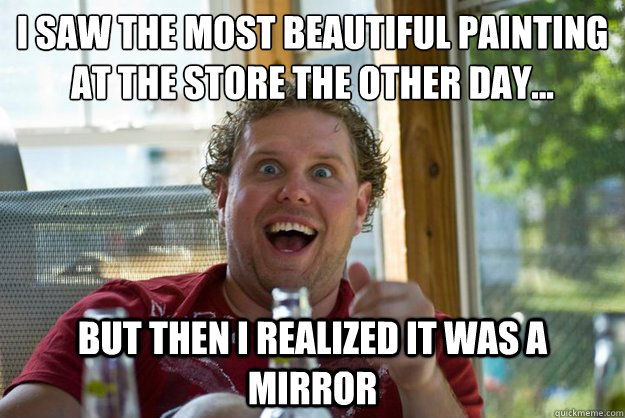 i saw the most beautiful painting at the store the other day…  but then i realized it was a mirror  