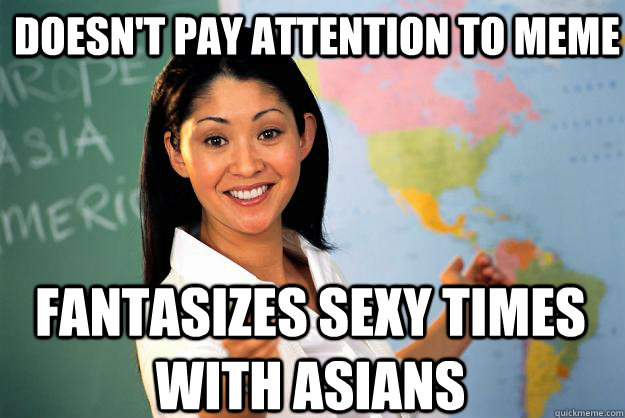 Doesn't pay attention to meme fantasizes sexy times with asians  Unhelpful High School Teacher