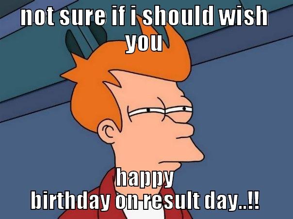 NOT SURE IF I SHOULD WISH YOU HAPPY BIRTHDAY ON RESULT DAY..!! Futurama Fry