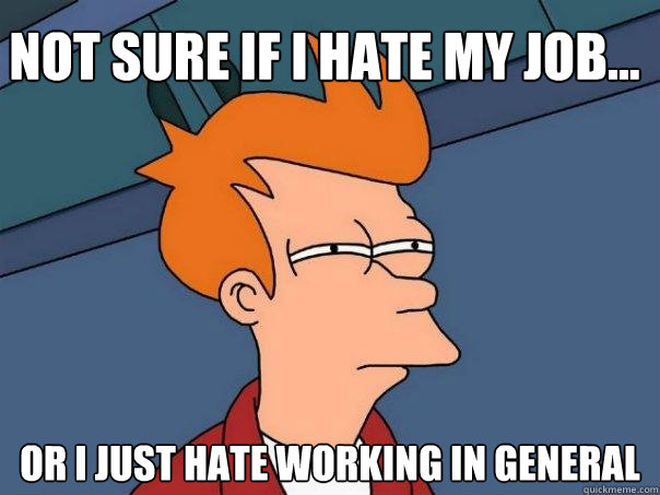 Not sure if I hate my job... Or I just hate working in general  Futurama Fry