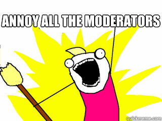  Annoy all the moderators   All The Things