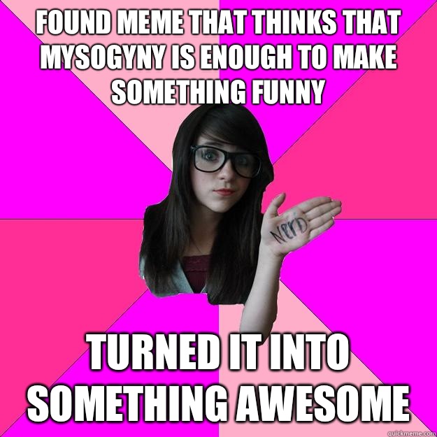 Found meme that thinks that mysogyny is enough to make something funny Turned it into something awesome     Idiot Nerd Girl