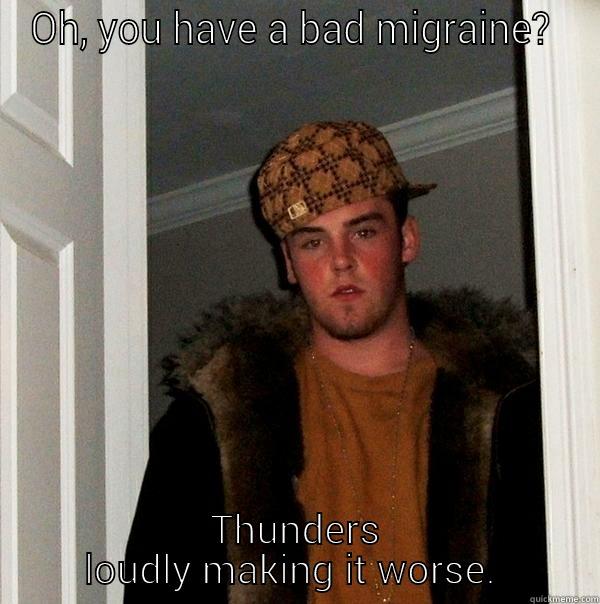 OH, YOU HAVE A BAD MIGRAINE?  THUNDERS LOUDLY MAKING IT WORSE.  Scumbag Steve