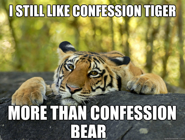 I still like confession tiger More than confession  bear  Confession Tiger