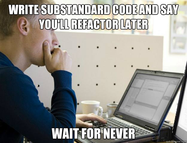 WRITE SUBSTANDARD CODE AND SAY YOU'LL REFACTOR LATER WAIT FOR NEVER  Programmer