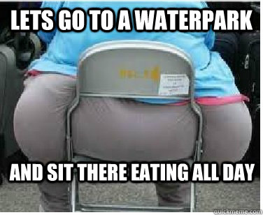 Lets go to a waterpark And sit there eating all day  Ironic fatguy