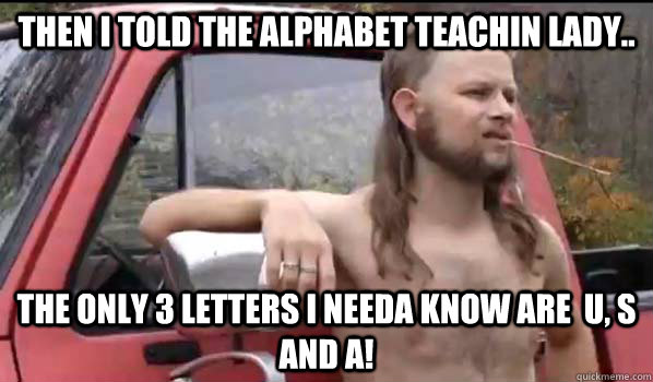 then i told the alphabet teachin lady..   the only 3 letters i needa know are  u, s and a!  Almost Politically Correct Redneck