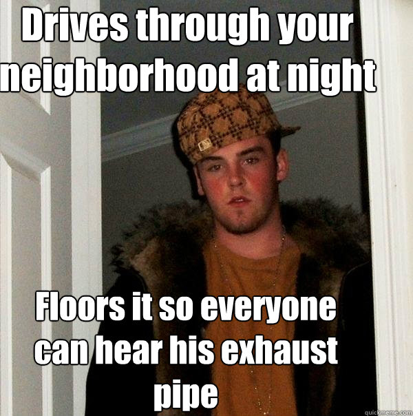 Drives through your neighborhood at night Floors it so everyone can hear his exhaust pipe   Scumbag Steve