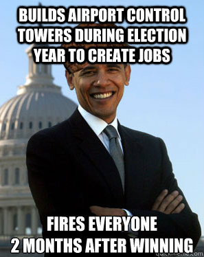 Builds airport control towers during election year to create jobs Fires everyone 
2 months after winning - Builds airport control towers during election year to create jobs Fires everyone 
2 months after winning  Scumbag Obama