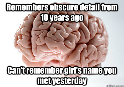 Remembers obscure detail from 10 years ago Can't remember girl's name you met yesterday   Scumbag Brain