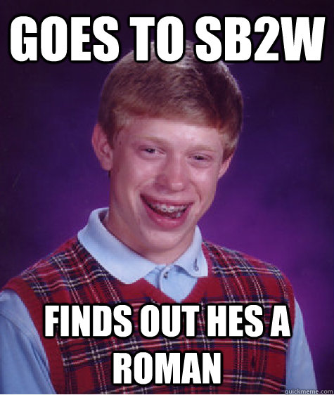 Goes to SB2W Finds Out hes a Roman  Bad Luck Brian