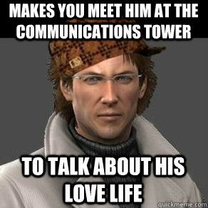 Makes you meet him at the Communications tower to talk about his love life      