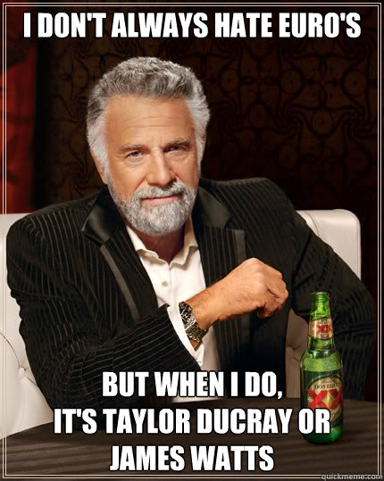 I don't always hate euro's But when i do, 
it's Taylor ducray or 
james watts  Dos Equis man