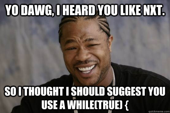 Yo dawg, I heard you like nxt. so i thought i should suggest you use a while(true) {  YO DAWG